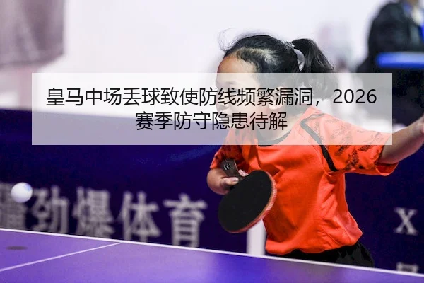 皇马中场丢球致使防线频繁漏洞，2026赛季防守隐患待解